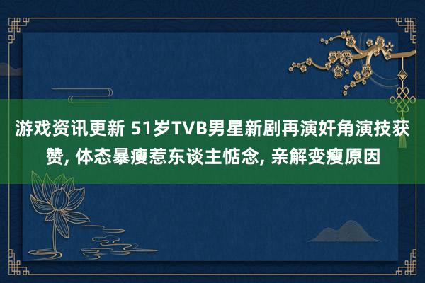 游戏资讯更新 51岁TVB男星新剧再演奸角演技获赞, 体态暴瘦惹东谈主惦念, 亲解变瘦原因