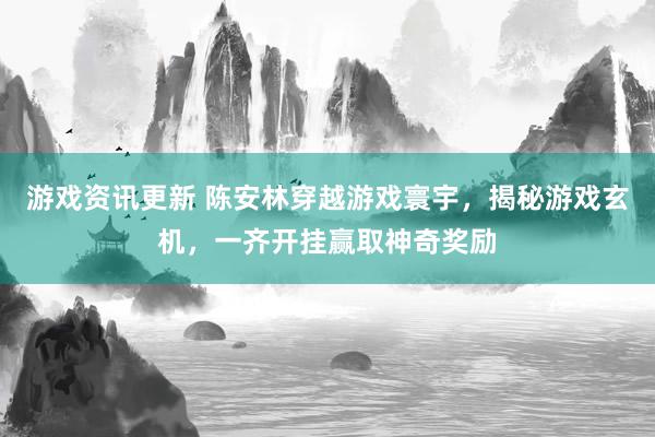 游戏资讯更新 陈安林穿越游戏寰宇，揭秘游戏玄机，一齐开挂赢取神奇奖励