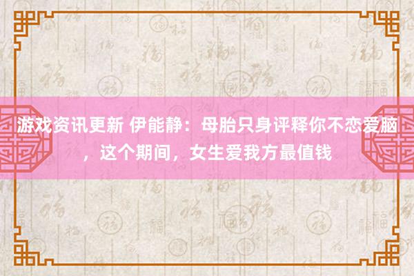 游戏资讯更新 伊能静：母胎只身评释你不恋爱脑，这个期间，女生爱我方最值钱