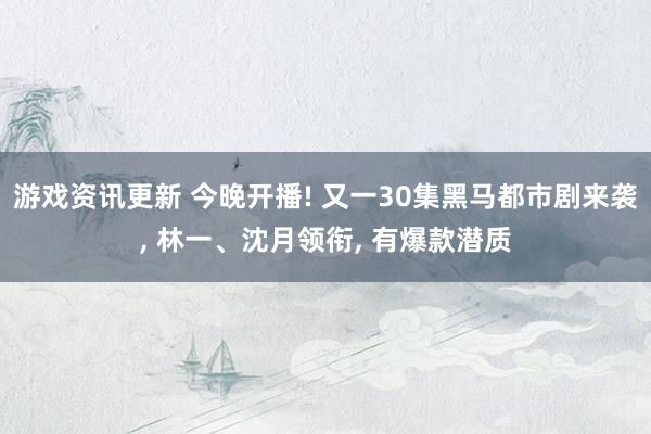 游戏资讯更新 今晚开播! 又一30集黑马都市剧来袭, 林一、沈月领衔, 有爆款潜质