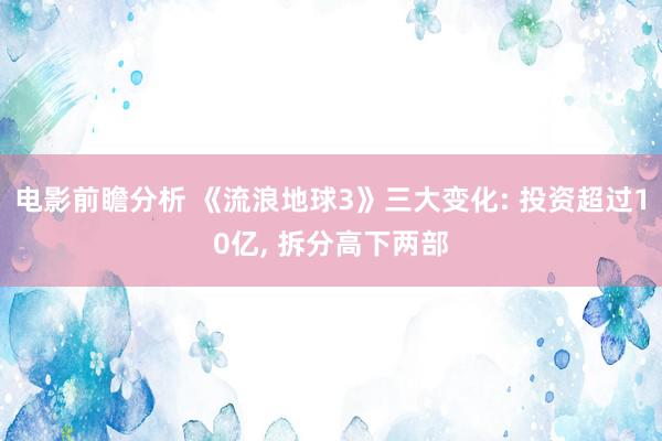 电影前瞻分析 《流浪地球3》三大变化: 投资超过10亿, 拆分高下两部