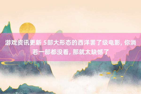 游戏资讯更新 5部大形态的西洋罢了级电影, 你淌若一部都没看, 那就太缺憾了