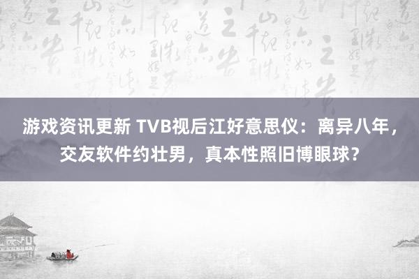 游戏资讯更新 TVB视后江好意思仪：离异八年，交友软件约壮男，真本性照旧博眼球？