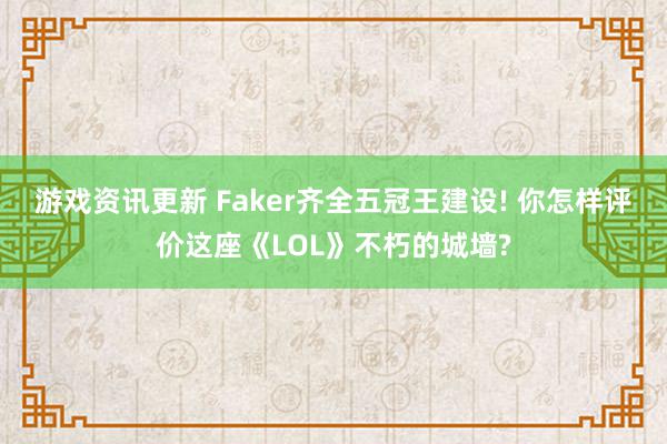 游戏资讯更新 Faker齐全五冠王建设! 你怎样评价这座《LOL》不朽的城墙?