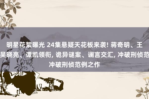 明星花絮曝光 24集悬疑天花板来袭! 蒋奇明、王景春、吴晓亮、谭凯领衔, 诡异谜案、谰言交汇, 冲破刑侦范例之作