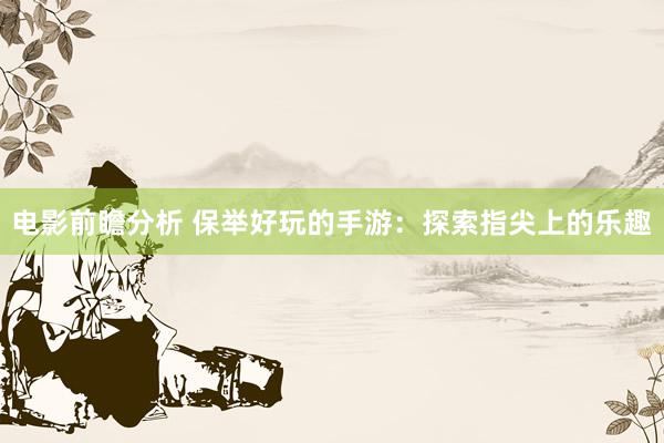 电影前瞻分析 保举好玩的手游：探索指尖上的乐趣