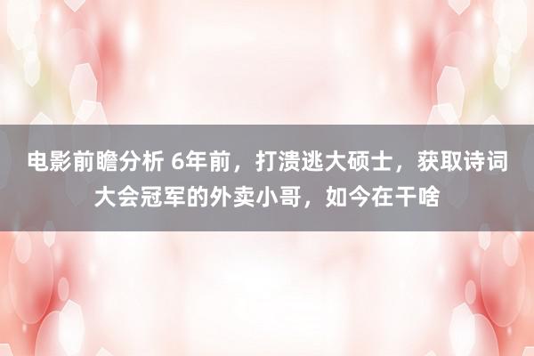 电影前瞻分析 6年前，打溃逃大硕士，获取诗词大会冠军的外卖小哥，如今在干啥