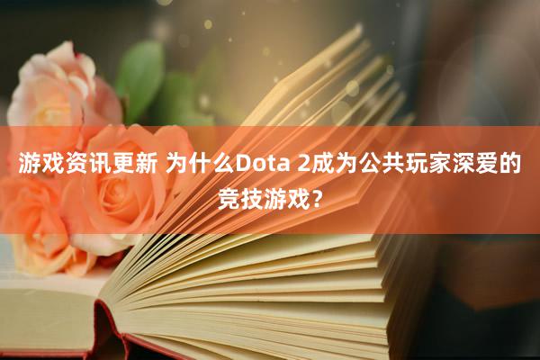 游戏资讯更新 为什么Dota 2成为公共玩家深爱的竞技游戏？