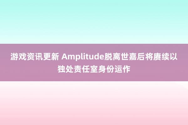 游戏资讯更新 Amplitude脱离世嘉后将赓续以独处责任室身份运作