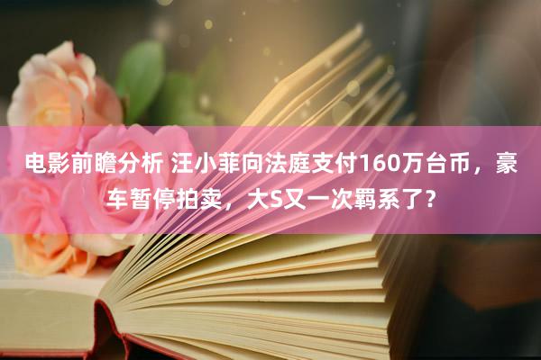 电影前瞻分析 汪小菲向法庭支付160万台币，豪车暂停拍卖，大S又一次羁系了？