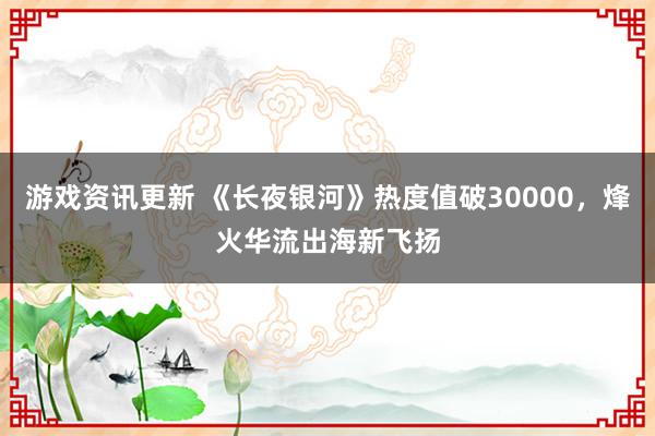 游戏资讯更新 《长夜银河》热度值破30000，烽火华流出海新飞扬