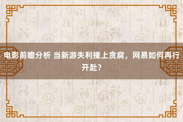 电影前瞻分析 当新游失利撞上贪腐，网易如何再行开赴？