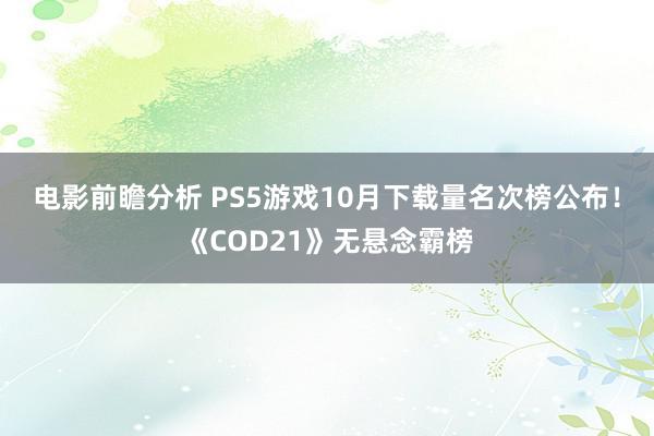 电影前瞻分析 PS5游戏10月下载量名次榜公布！《COD21》无悬念霸榜