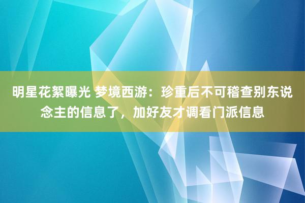 明星花絮曝光 梦境西游：珍重后不可稽查别东说念主的信息了，加好友才调看门派信息