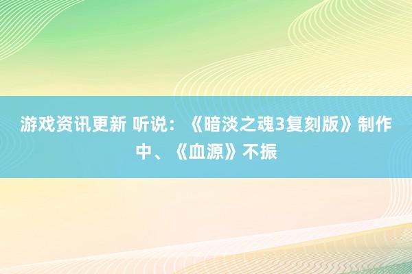 游戏资讯更新 听说：《暗淡之魂3复刻版》制作中、《血源》不振