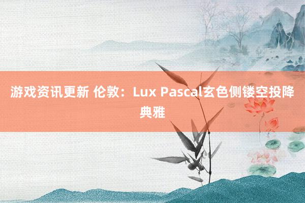 游戏资讯更新 伦敦：Lux Pascal玄色侧镂空投降典雅