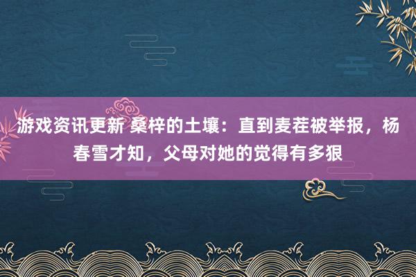 游戏资讯更新 桑梓的土壤：直到麦茬被举报，杨春雪才知，父母对她的觉得有多狠