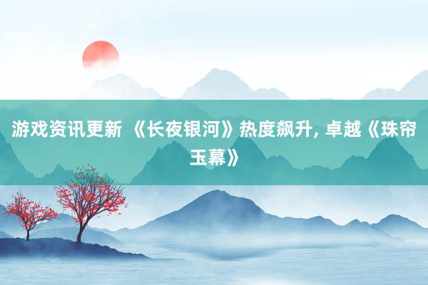 游戏资讯更新 《长夜银河》热度飙升, 卓越《珠帘玉幕》