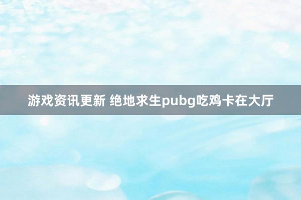 游戏资讯更新 绝地求生pubg吃鸡卡在大厅