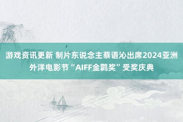 游戏资讯更新 制片东说念主蔡语沁出席2024亚洲外洋电影节“AIFF金鹮奖”受奖庆典