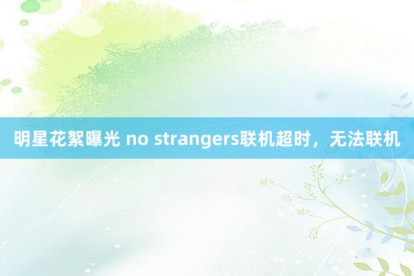 明星花絮曝光 no strangers联机超时，无法联机