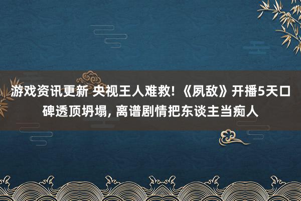 游戏资讯更新 央视王人难救! 《夙敌》开播5天口碑透顶坍塌, 离谱剧情把东谈主当痴人