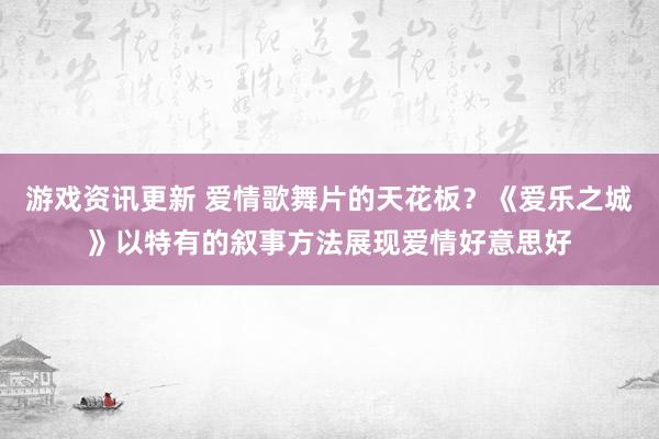 游戏资讯更新 爱情歌舞片的天花板？《爱乐之城》以特有的叙事方法展现爱情好意思好