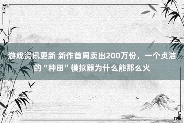 游戏资讯更新 新作首周卖出200万份，一个贞洁的“种田”模拟器为什么能那么火