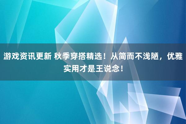 游戏资讯更新 秋季穿搭精选！从简而不浅陋，优雅实用才是王说念！