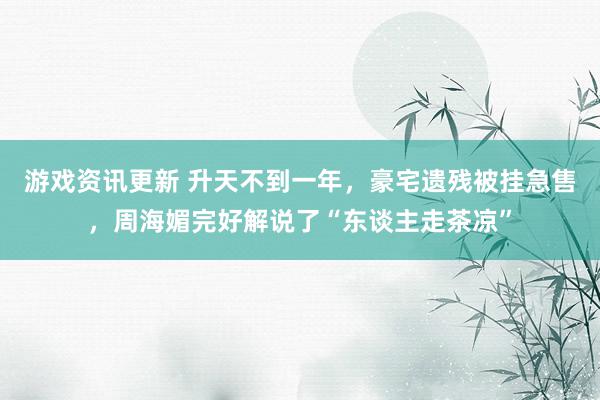 游戏资讯更新 升天不到一年，豪宅遗残被挂急售，周海媚完好解说了“东谈主走茶凉”