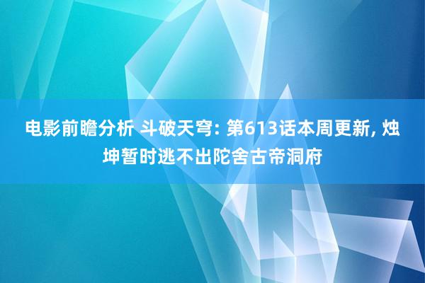 电影前瞻分析 斗破天穹: 第613话本周更新, 烛坤暂时逃不出陀舍古帝洞府