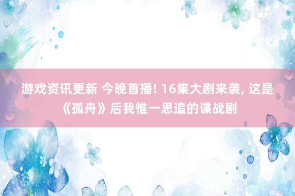 游戏资讯更新 今晚首播! 16集大剧来袭, 这是《孤舟》后我惟一思追的谍战剧