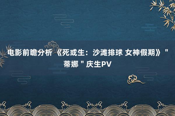 电影前瞻分析 《死或生：沙滩排球 女神假期》＂蒂娜＂庆生PV