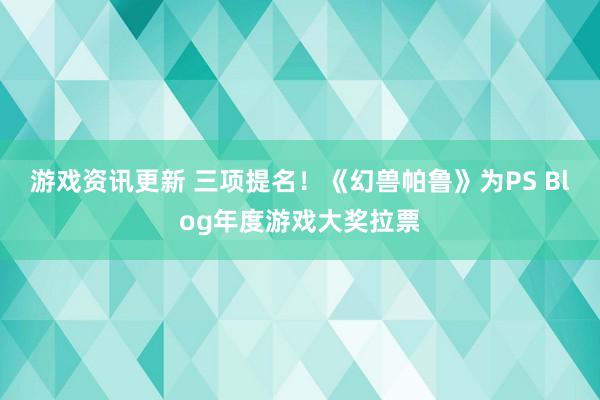 游戏资讯更新 三项提名！《幻兽帕鲁》为PS Blog年度游戏大奖拉票