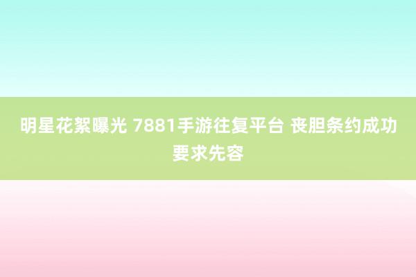 明星花絮曝光 7881手游往复平台 丧胆条约成功要求先容