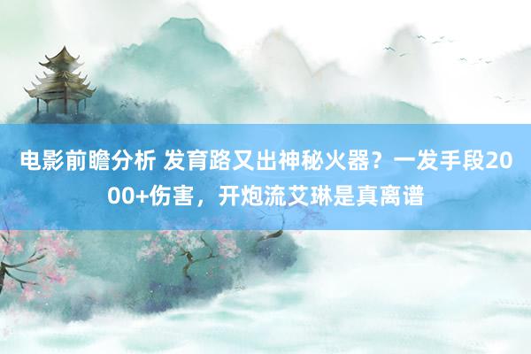 电影前瞻分析 发育路又出神秘火器？一发手段2000+伤害，开炮流艾琳是真离谱