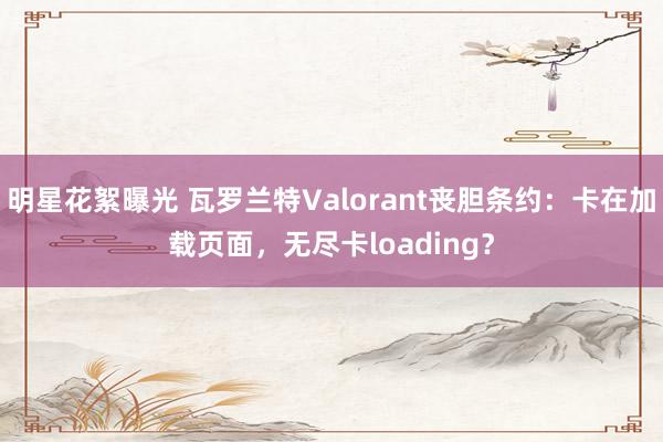 明星花絮曝光 瓦罗兰特Valorant丧胆条约：卡在加载页面，无尽卡loading？