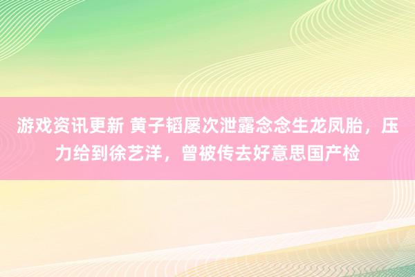 游戏资讯更新 黄子韬屡次泄露念念生龙凤胎，压力给到徐艺洋，曾被传去好意思国产检