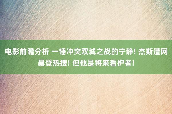 电影前瞻分析 一锤冲突双城之战的宁静! 杰斯遭网暴登热搜! 但他是将来看护者!