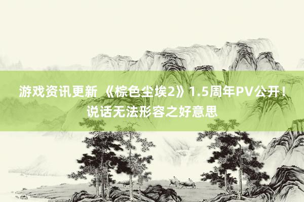 游戏资讯更新 《棕色尘埃2》1.5周年PV公开！说话无法形容之好意思