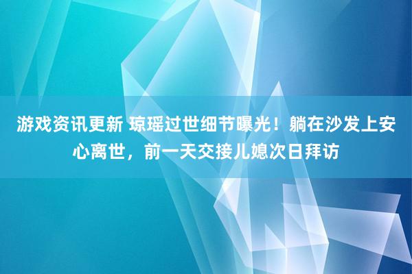 游戏资讯更新 琼瑶过世细节曝光！躺在沙发上安心离世，前一天交接儿媳次日拜访