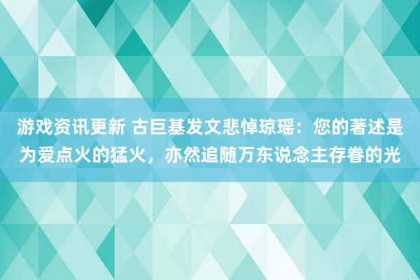 游戏资讯更新 古巨基发文悲悼琼瑶：您的著述是为爱点火的猛火，亦然追随万东说念主存眷的光