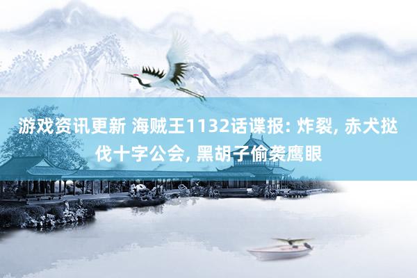 游戏资讯更新 海贼王1132话谍报: 炸裂, 赤犬挞伐十字公会, 黑胡子偷袭鹰眼