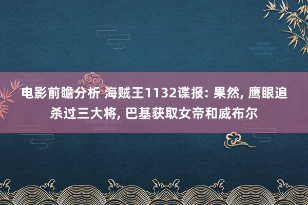 电影前瞻分析 海贼王1132谍报: 果然, 鹰眼追杀过三大将, 巴基获取女帝和威布尔