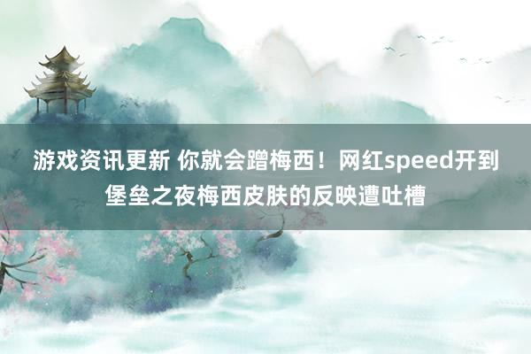 游戏资讯更新 你就会蹭梅西！网红speed开到堡垒之夜梅西皮肤的反映遭吐槽