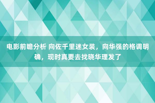 电影前瞻分析 向佐千里迷女装，向华强的格调明确，现时真要去找晓华理发了