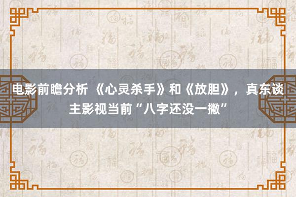 电影前瞻分析 《心灵杀手》和《放胆》，真东谈主影视当前“八字还没一撇”