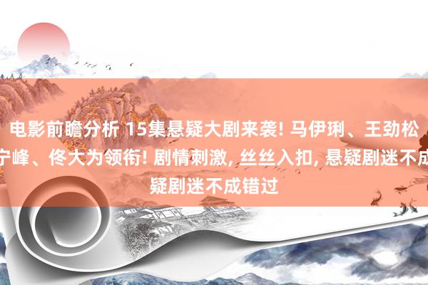 电影前瞻分析 15集悬疑大剧来袭! 马伊琍、王劲松、宋宁峰、佟大为领衔! 剧情刺激, 丝丝入扣, 悬疑剧迷不成错过