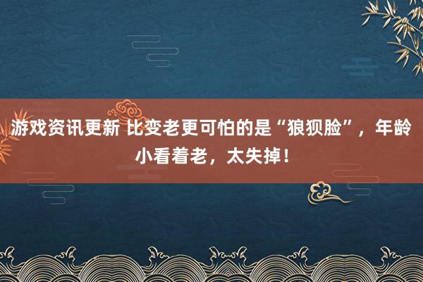 游戏资讯更新 比变老更可怕的是“狼狈脸”，年龄小看着老，太失掉！