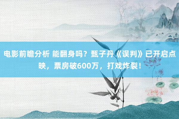 电影前瞻分析 能翻身吗？甄子丹《误判》已开启点映，票房破600万，打戏炸裂！